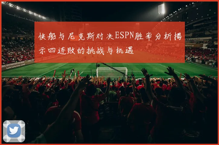 快船与尼克斯对决ESPN胜率分析揭示四连败的挑战与机遇