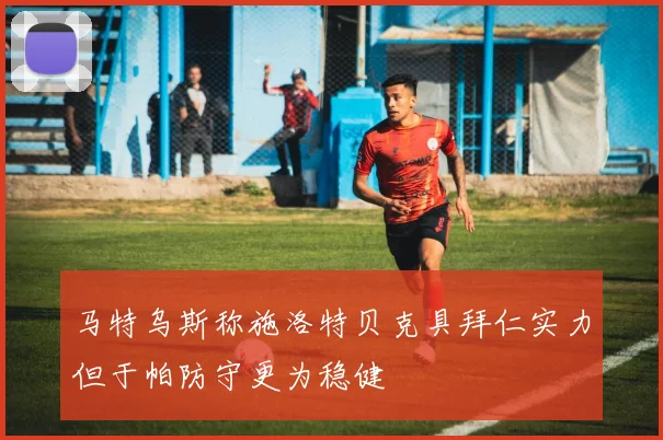 马特乌斯称施洛特贝克具拜仁实力但于帕防守更为稳健
