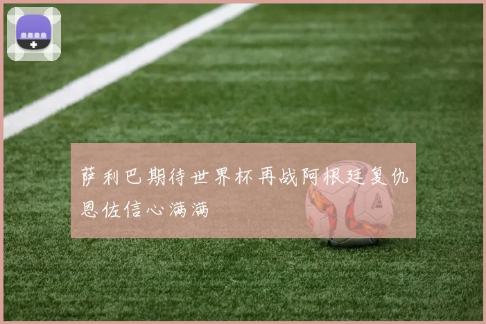 萨利巴期待世界杯再战阿根廷复仇恩佐信心满满