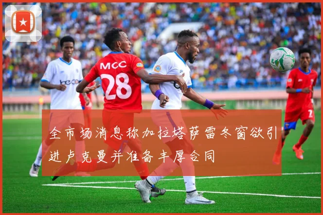 全市场消息称加拉塔萨雷冬窗欲引进卢克曼并准备丰厚合同