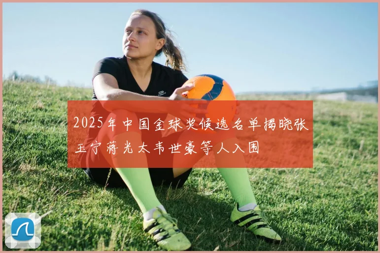 2025年中国金球奖候选名单揭晓张玉宁蒋光太韦世豪等人入围