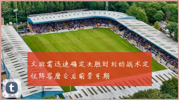 文班需迅速确定决胜时刻的战术定位阵容磨合后前景可期
