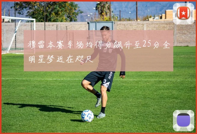 穆雷本赛季场均得分飙升至25分全明星梦近在咫尺