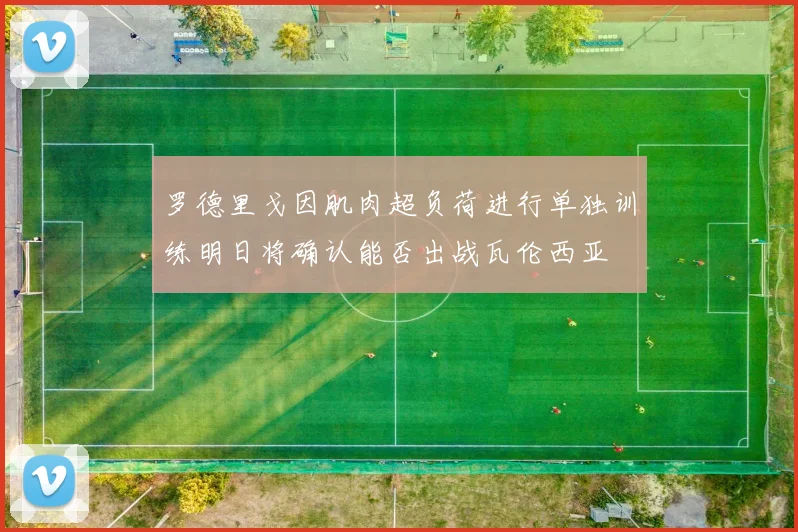 罗德里戈因肌肉超负荷进行单独训练明日将确认能否出战瓦伦西亚