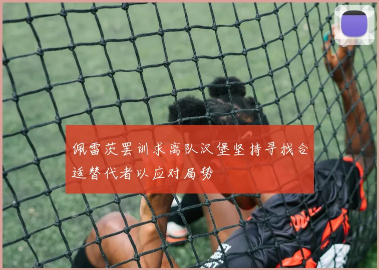 佩雷茨罢训求离队汉堡坚持寻找合适替代者以应对局势