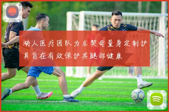 湖人医疗团队为东契奇量身定制护具旨在有效保护其腿部健康