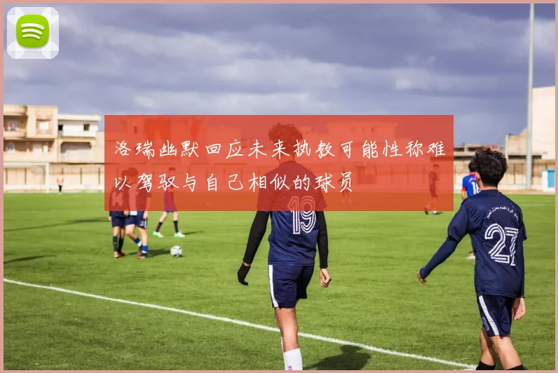 洛瑞幽默回应未来执教可能性称难以驾驭与自己相似的球员