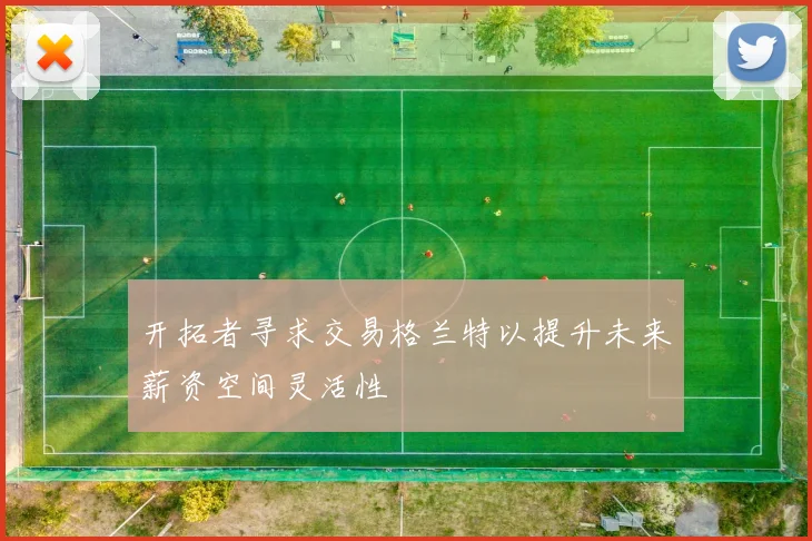 开拓者寻求交易格兰特以提升未来薪资空间灵活性