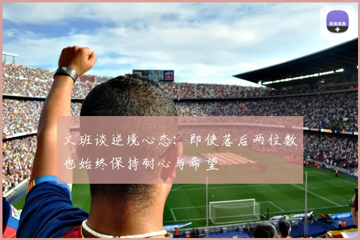文班谈逆境心态：即使落后两位数也始终保持耐心与希望