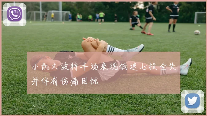 小凯文波特半场表现低迷七投全失并伴有伤痛困扰