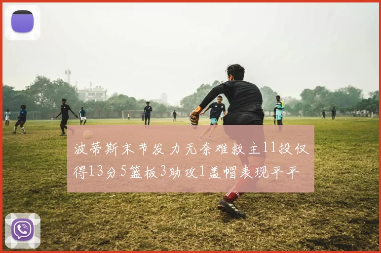 波蒂斯末节发力无奈难救主11投仅得13分5篮板3助攻1盖帽表现平平