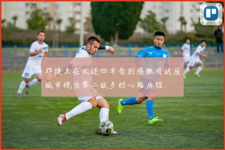 邓捷夫在大连四年告别感慨将这座城市视为第二故乡的心路历程