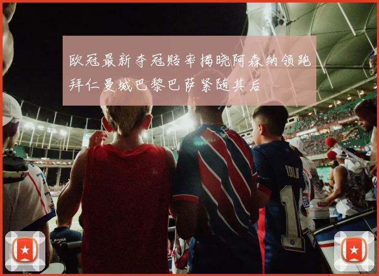 欧冠最新夺冠赔率揭晓阿森纳领跑拜仁曼城巴黎巴萨紧随其后