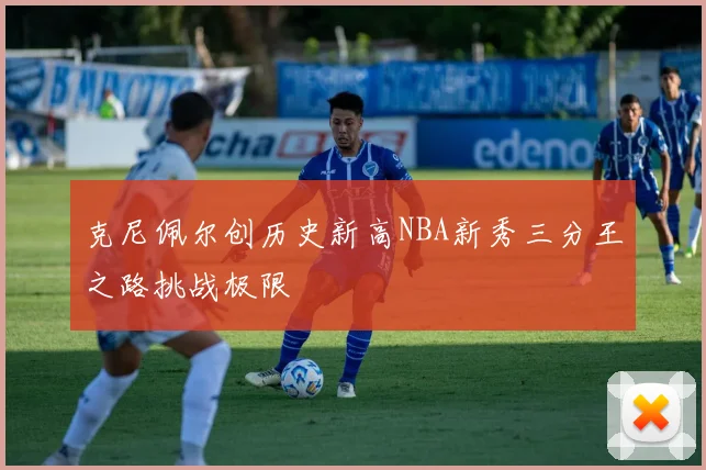 克尼佩尔创历史新高NBA新秀三分王之路挑战极限