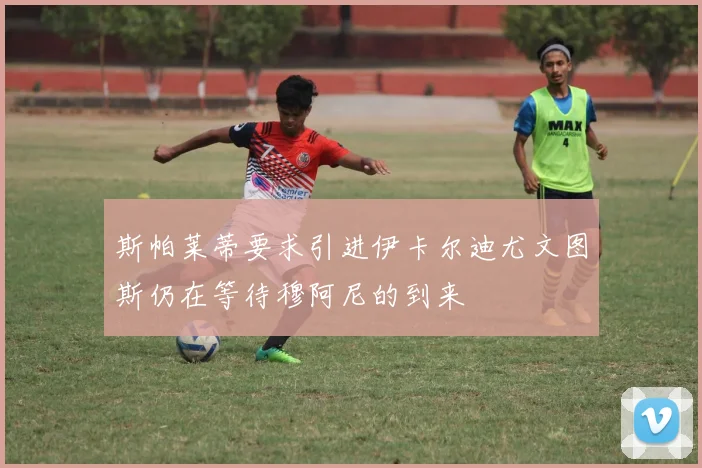 斯帕莱蒂要求引进伊卡尔迪尤文图斯仍在等待穆阿尼的到来