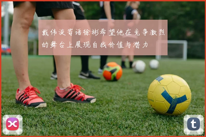 戴伟浚寄语徐彬希望他在竞争激烈的舞台上展现自我价值与潜力