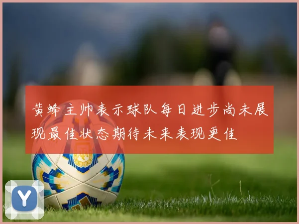 黄蜂主帅表示球队每日进步尚未展现最佳状态期待未来表现更佳