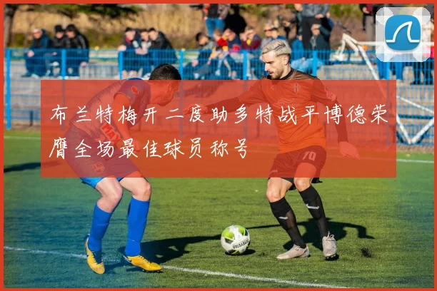 布兰特梅开二度助多特战平博德荣膺全场最佳球员称号