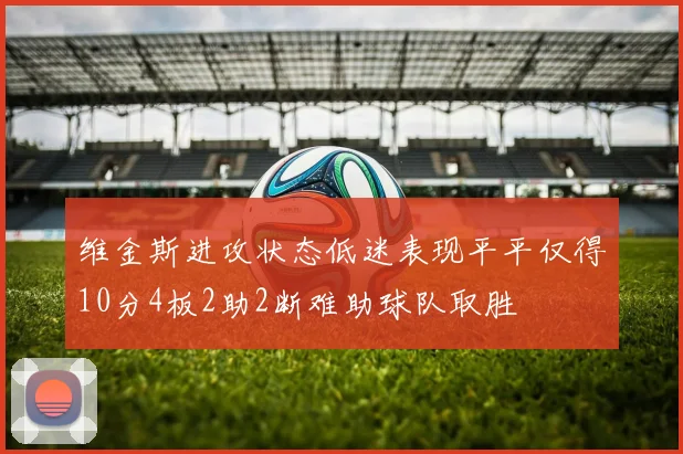 维金斯进攻状态低迷表现平平仅得10分4板2助2断难助球队取胜
