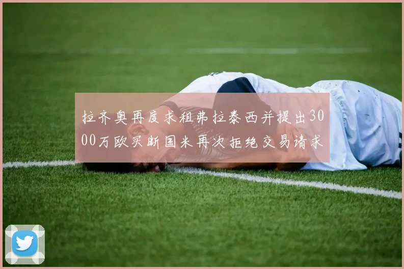 拉齐奥再度求租弗拉泰西并提出3000万欧买断国米再次拒绝交易请求