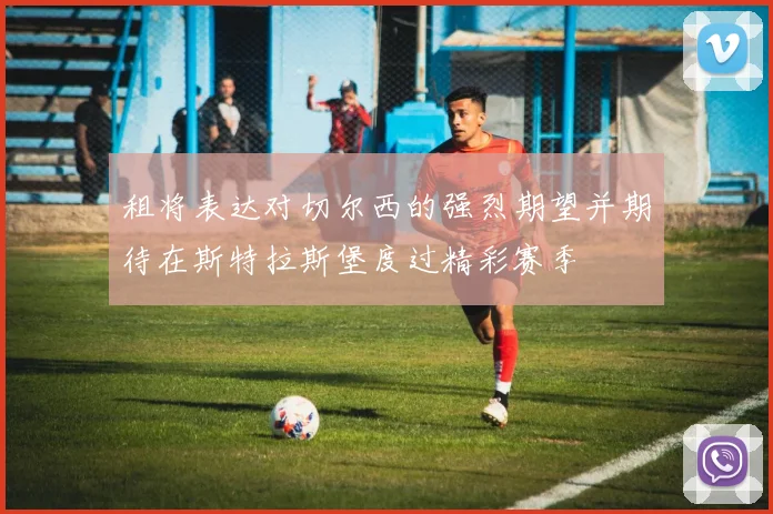 租将表达对切尔西的强烈期望并期待在斯特拉斯堡度过精彩赛季