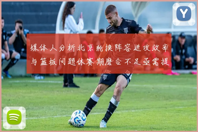 媒体人分析北京轮换阵容进攻效率与篮板问题休赛期磨合不足亟需提升
