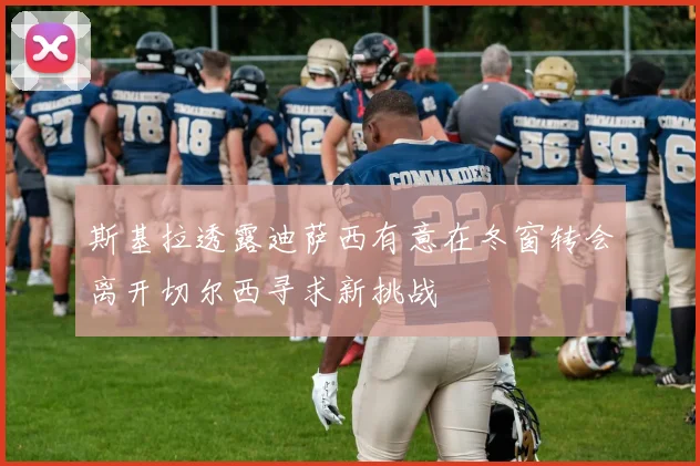 斯基拉透露迪萨西有意在冬窗转会离开切尔西寻求新挑战