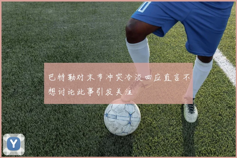 巴特勒对末节冲突冷淡回应直言不想讨论此事引发关注