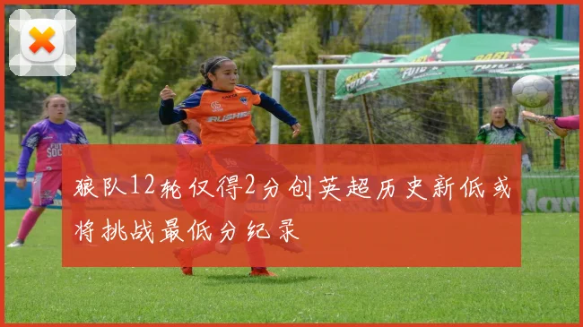 狼队12轮仅得2分创英超历史新低或将挑战最低分纪录