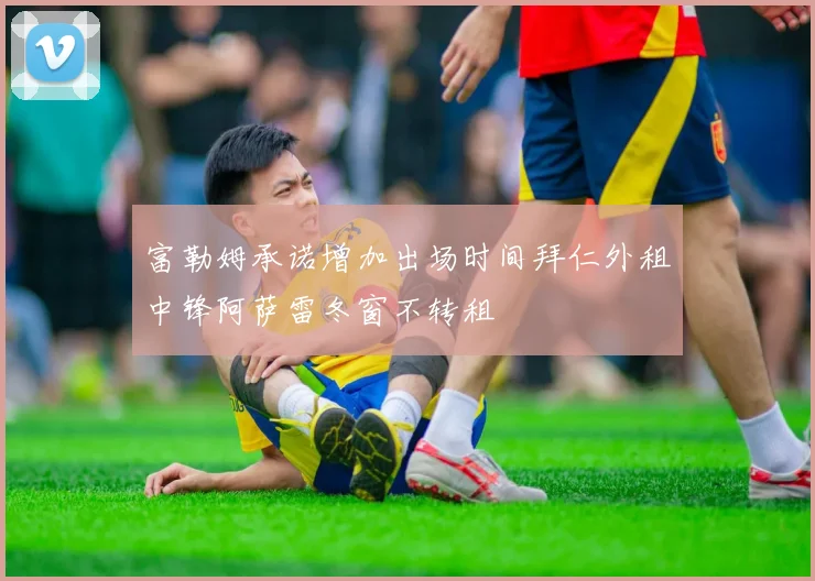 富勒姆承诺增加出场时间拜仁外租中锋阿萨雷冬窗不转租