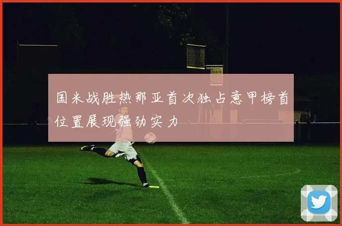 国米战胜热那亚首次独占意甲榜首位置展现强劲实力