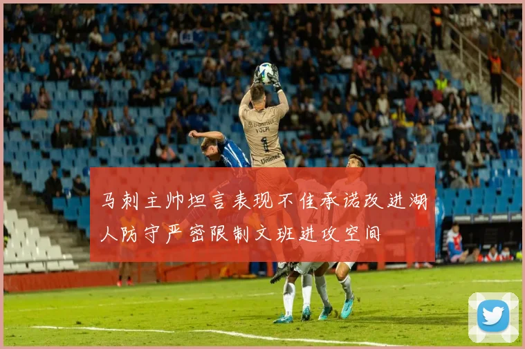 马刺主帅坦言表现不佳承诺改进湖人防守严密限制文班进攻空间