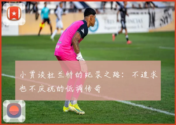 小贾谈杜兰特的纪录之路：不追求也不庆祝的低调传奇