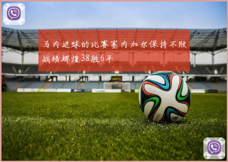 马内进球的比赛塞内加尔保持不败战绩辉煌38胜6平