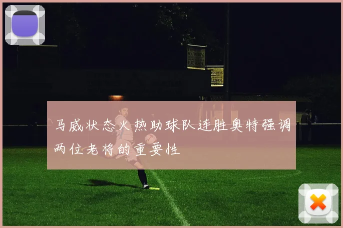 马威状态火热助球队连胜奥特强调两位老将的重要性
