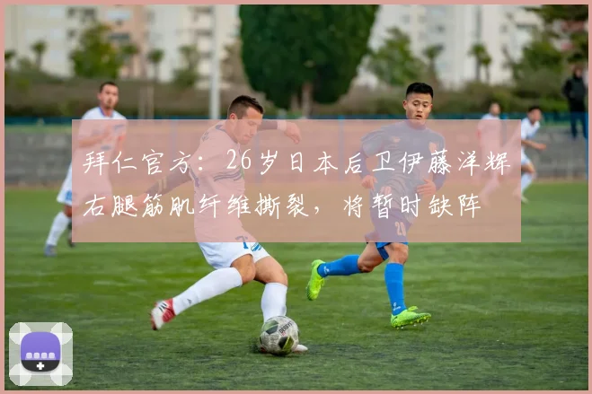 拜仁官方：26岁日本后卫伊藤洋辉右腿筋肌纤维撕裂，将暂时缺阵