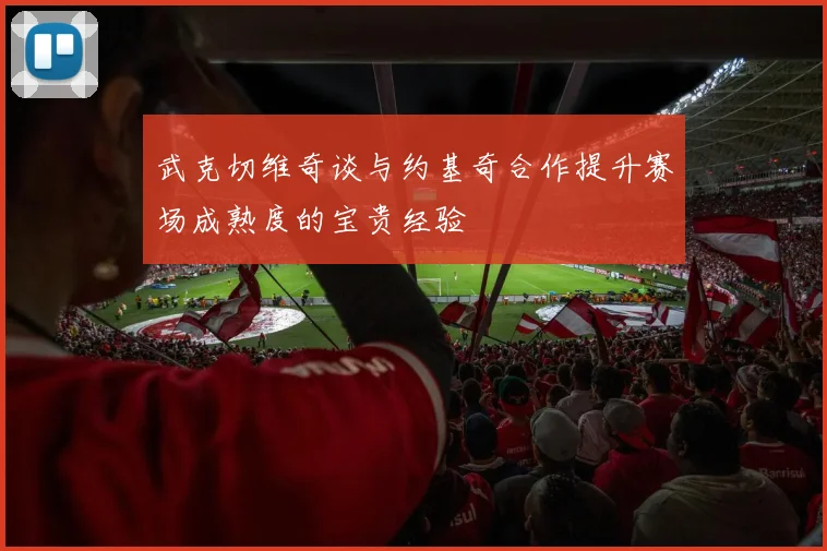 武克切维奇谈与约基奇合作提升赛场成熟度的宝贵经验