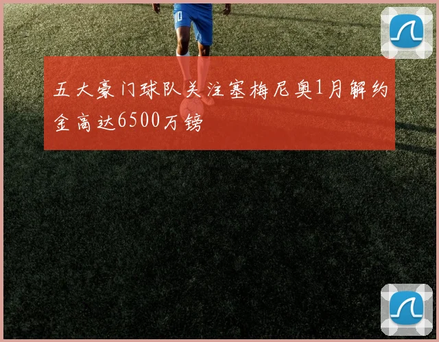 五大豪门球队关注塞梅尼奥1月解约金高达6500万镑