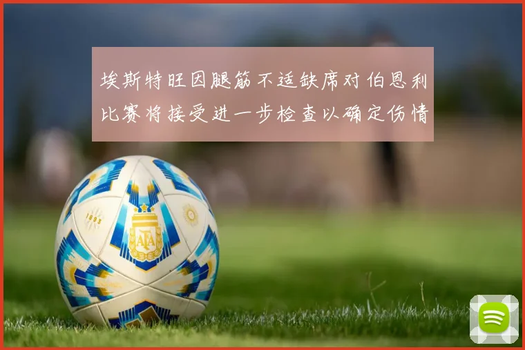 埃斯特旺因腿筋不适缺席对伯恩利比赛将接受进一步检查以确定伤情