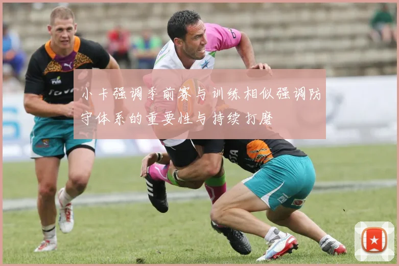 小卡强调季前赛与训练相似强调防守体系的重要性与持续打磨