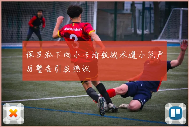 保罗私下向小卡请教战术遭小范严厉警告引发热议