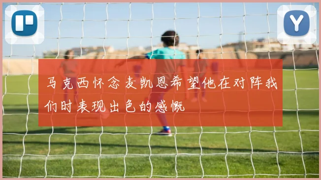 马克西怀念麦凯恩希望他在对阵我们时表现出色的感慨