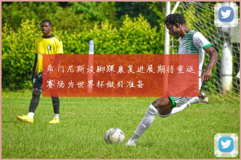 希门尼斯谈脚踝康复进展期待重返赛场为世界杯做好准备