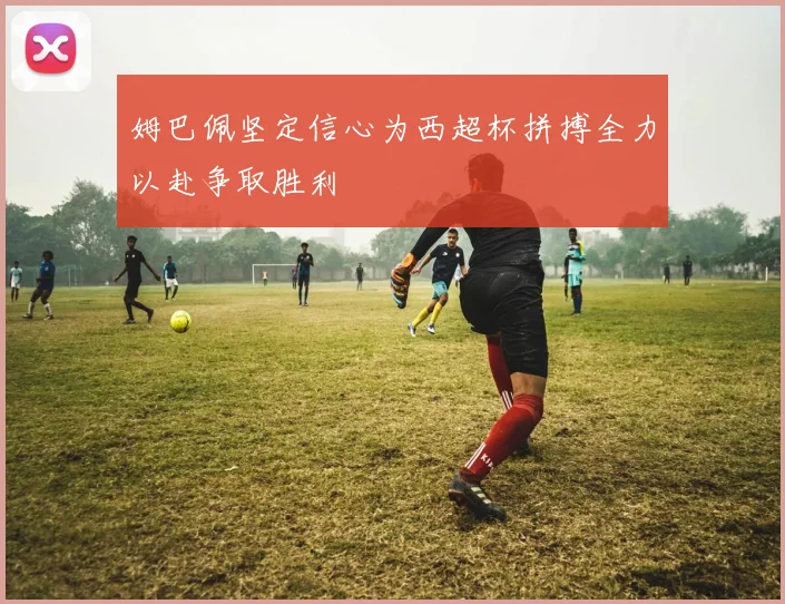 姆巴佩坚定信心为西超杯拼搏全力以赴争取胜利