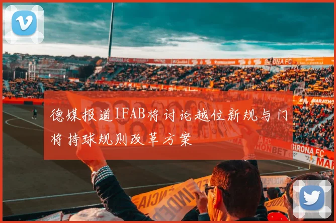 德媒报道IFAB将讨论越位新规与门将持球规则改革方案