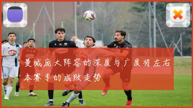 曼城庞大阵容的深度与广度将左右本赛季的成败走势