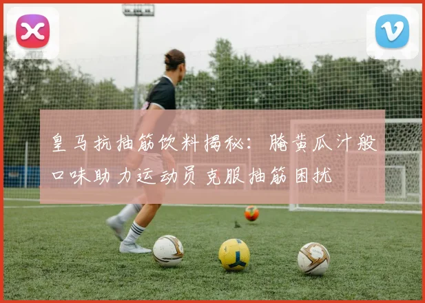 皇马抗抽筋饮料揭秘：腌黄瓜汁般口味助力运动员克服抽筋困扰