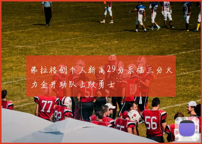弗拉格创个人新高29分乐福三分火力全开助队击败勇士