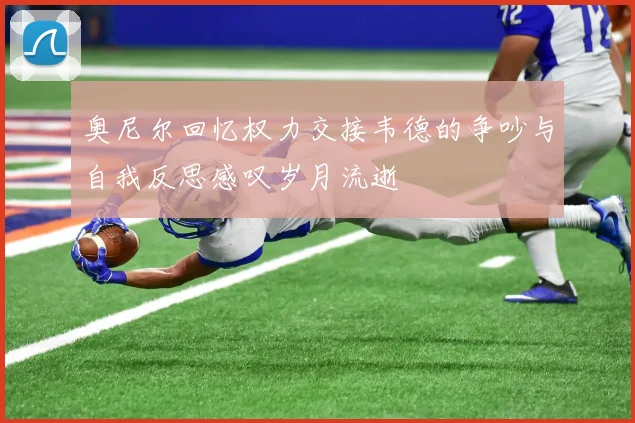 奥尼尔回忆权力交接韦德的争吵与自我反思感叹岁月流逝